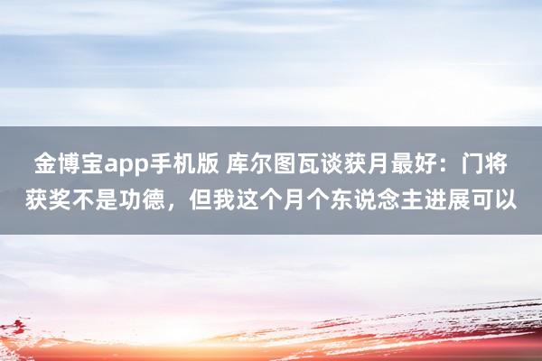 金博宝app手机版 库尔图瓦谈获月最好：门将获奖不是功德，但我这个月个东说念主进展可以