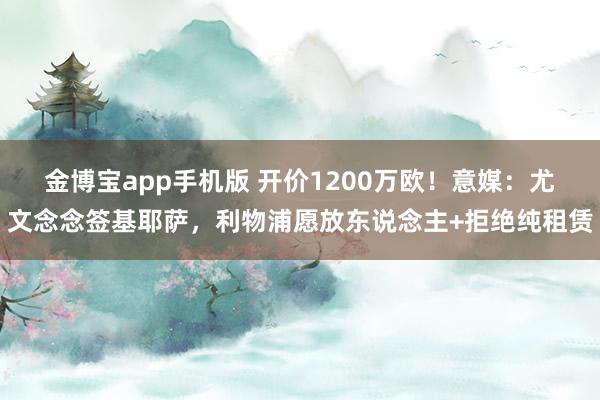 金博宝app手机版 开价1200万欧！意媒：尤文念念签基耶萨，利物浦愿放东说念主+拒绝纯租赁
