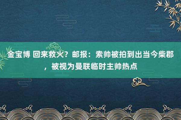 金宝博 回来救火？邮报：索帅被拍到出当今柴郡，被视为曼联临时主帅热点