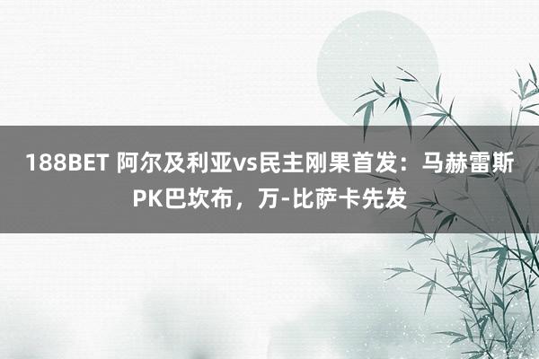188BET 阿尔及利亚vs民主刚果首发：马赫雷斯PK巴坎布，万-比萨卡先发