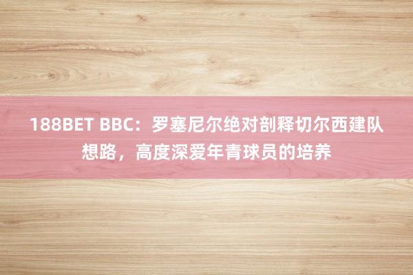 188BET BBC：罗塞尼尔绝对剖释切尔西建队想路，高度深爱年青球员的培养