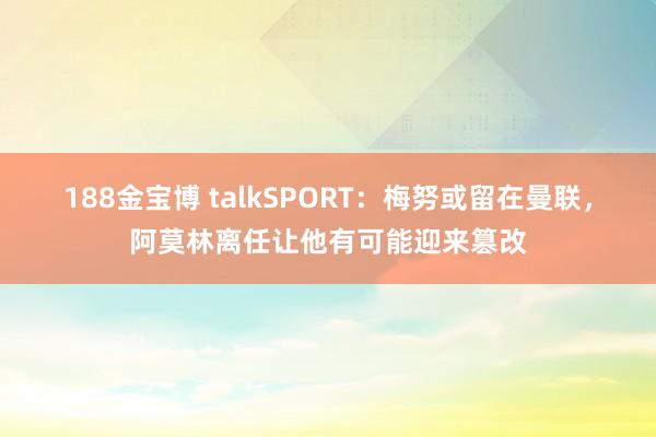 188金宝博 talkSPORT：梅努或留在曼联，阿莫林离任让他有可能迎来篡改