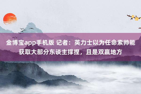 金博宝app手机版 记者：英力士以为任命索帅能获取大部分东谈主撑捏，且是双赢地方