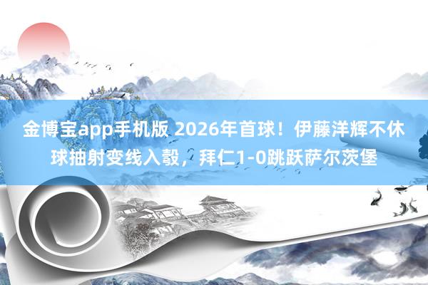 金博宝app手机版 2026年首球！伊藤洋辉不休球抽射变线入彀，拜仁1-0跳跃萨尔茨堡