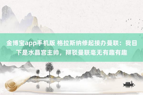 金博宝app手机版 格拉斯纳修起接办曼联：我目下是水晶宫主帅，辩驳曼联毫无有趣有趣