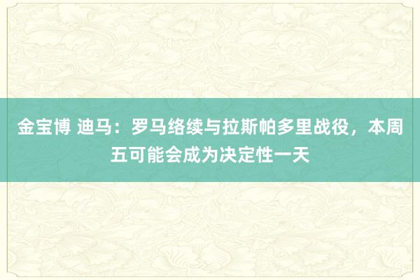 金宝博 迪马：罗马络续与拉斯帕多里战役，本周五可能会成为决定性一天