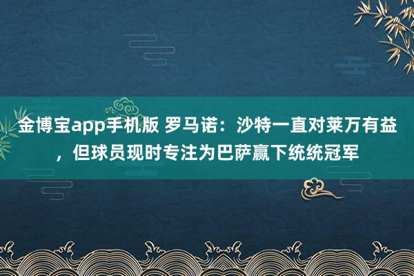 金博宝app手机版 罗马诺：沙特一直对莱万有益，但球员现时专注为巴萨赢下统统冠军