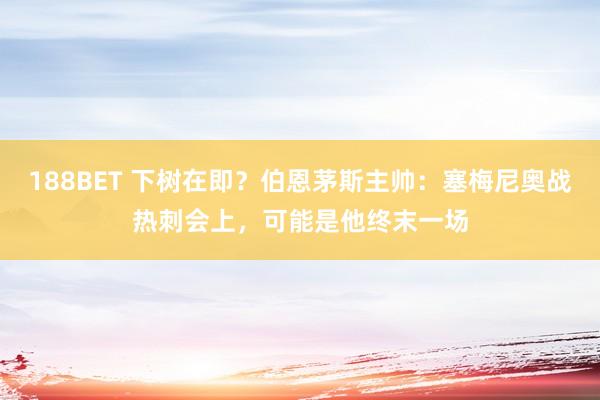 188BET 下树在即？伯恩茅斯主帅：塞梅尼奥战热刺会上，可能是他终末一场