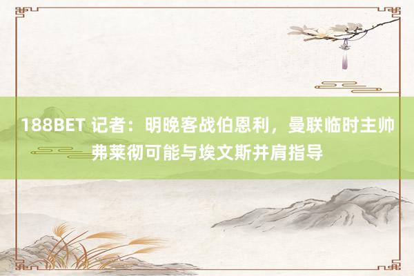 188BET 记者：明晚客战伯恩利，曼联临时主帅弗莱彻可能与埃文斯并肩指导