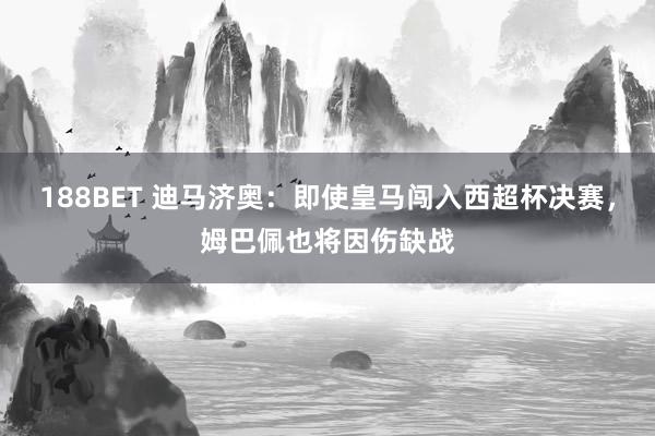 188BET 迪马济奥：即使皇马闯入西超杯决赛，姆巴佩也将因伤缺战