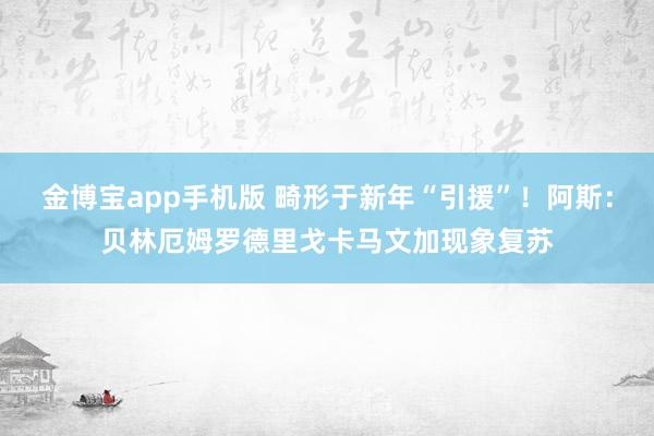 金博宝app手机版 畸形于新年“引援”！阿斯：贝林厄姆罗德里戈卡马文加现象复苏