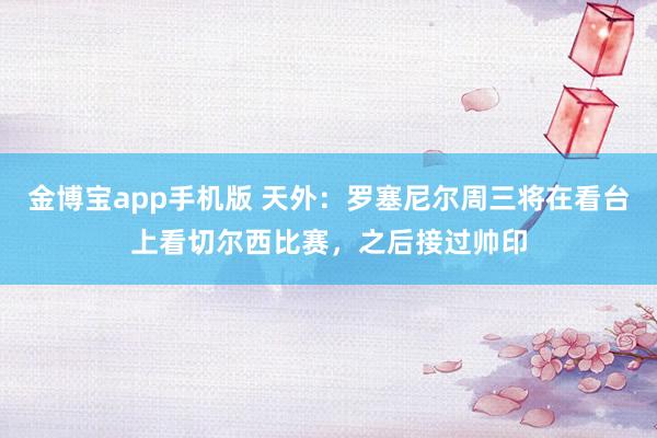 金博宝app手机版 天外：罗塞尼尔周三将在看台上看切尔西比赛，之后接过帅印