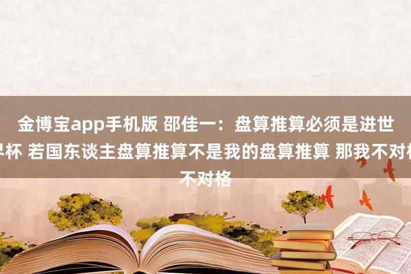 金博宝app手机版 邵佳一：盘算推算必须是进世界杯 若国东谈主盘算推算不是我的盘算推算 那我不对格