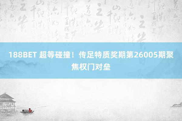 188BET 超等碰撞！传足特质奖期第26005期聚焦权门对垒