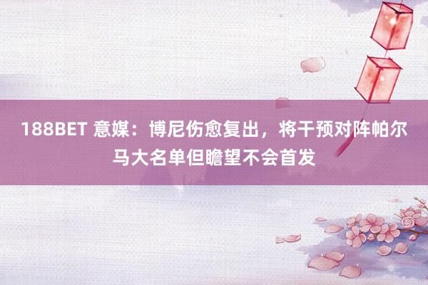 188BET 意媒：博尼伤愈复出，将干预对阵帕尔马大名单但瞻望不会首发