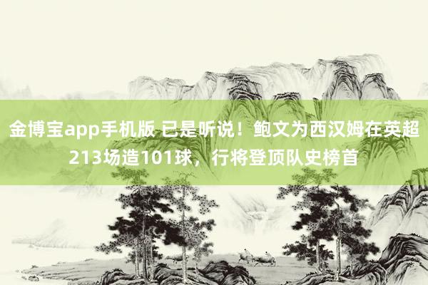 金博宝app手机版 已是听说！鲍文为西汉姆在英超213场造101球，行将登顶队史榜首