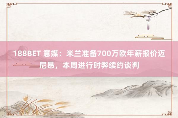 188BET 意媒：米兰准备700万欧年薪报价迈尼昂，本周进行时弊续约谈判
