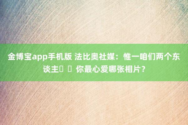 金博宝app手机版 法比奥社媒：惟一咱们两个东谈主❤️你最心爱哪张相片？