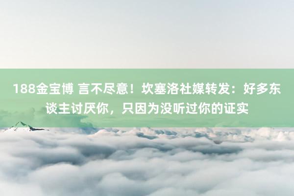 188金宝博 言不尽意！坎塞洛社媒转发：好多东谈主讨厌你，只因为没听过你的证实