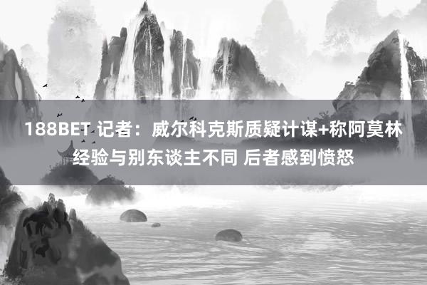 188BET 记者：威尔科克斯质疑计谋+称阿莫林经验与别东谈主不同 后者感到愤怒