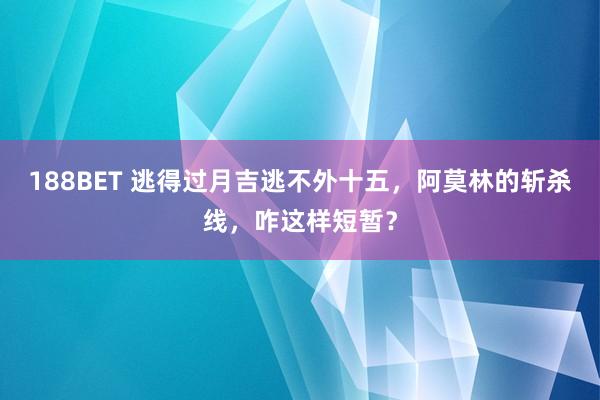 188BET 逃得过月吉逃不外十五，阿莫林的斩杀线，咋这样短暂？