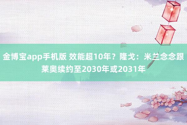 金博宝app手机版 效能超10年？隆戈：米兰念念跟莱奥续约至2030年或2031年