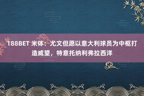 188BET 米体：尤文但愿以意大利球员为中枢打造威望，特意托纳利弗拉西洋