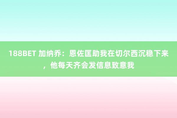 188BET 加纳乔：恩佐匡助我在切尔西沉稳下来，他每天齐会发信息致意我