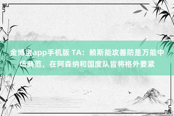 金博宝app手机版 TA：赖斯能攻善防是万能中场典范，在阿森纳和国度队皆将格外要紧