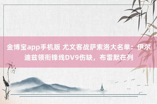 金博宝app手机版 尤文客战萨索洛大名单：伊尔迪兹领衔锋线DV9伤缺，布雷默在列