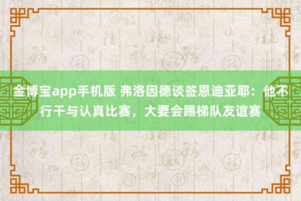 金博宝app手机版 弗洛因德谈签恩迪亚耶：他不行干与认真比赛，大要会踢梯队友谊赛