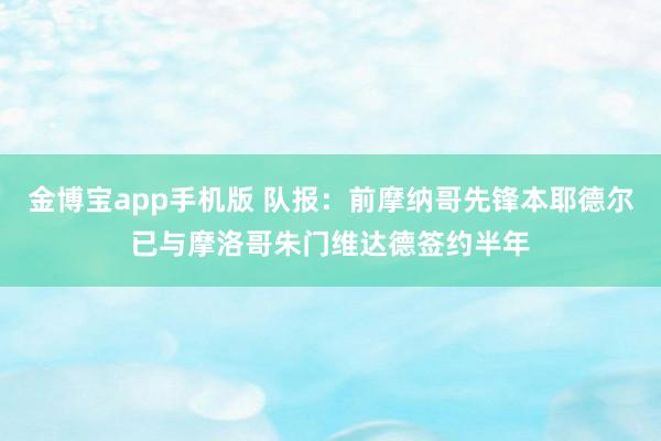 金博宝app手机版 队报：前摩纳哥先锋本耶德尔已与摩洛哥朱门维达德签约半年
