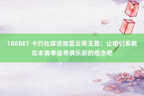188BET 卡约社媒谈加盟云南玉昆：让咱们系数在本赛季追寻俱乐部的观念吧