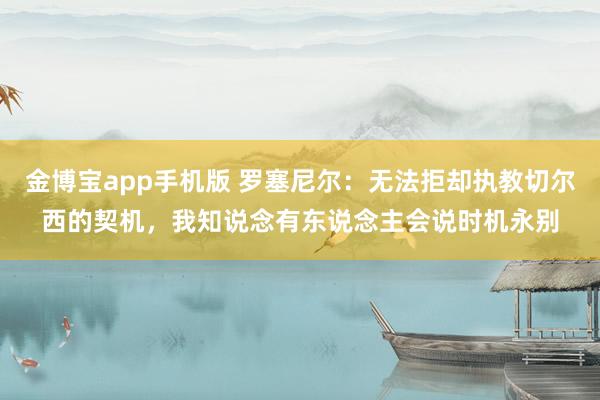 金博宝app手机版 罗塞尼尔：无法拒却执教切尔西的契机，我知说念有东说念主会说时机永别