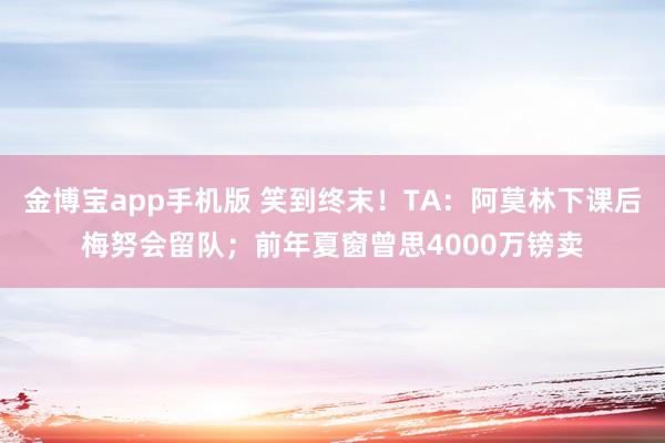 金博宝app手机版 笑到终末！TA：阿莫林下课后梅努会留队；前年夏窗曾思4000万镑卖