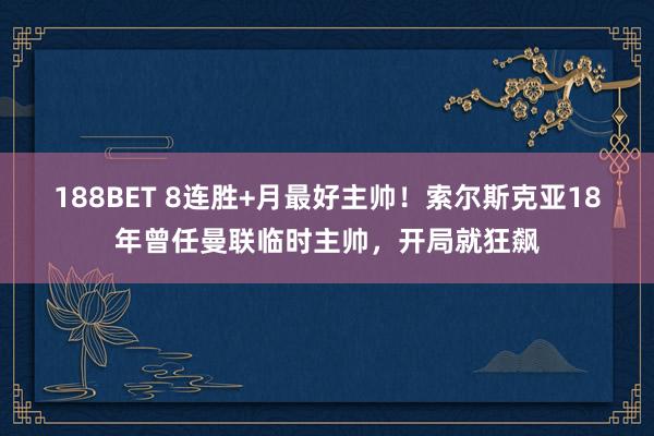 188BET 8连胜+月最好主帅！索尔斯克亚18年曾任曼联临时主帅，开局就狂飙
