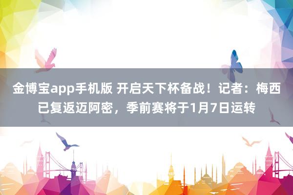 金博宝app手机版 开启天下杯备战！记者：梅西已复返迈阿密，季前赛将于1月7日运转