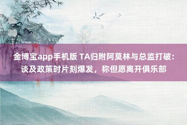 金博宝app手机版 TA归附阿莫林与总监打破：谈及政策时片刻爆发，称但愿离开俱乐部