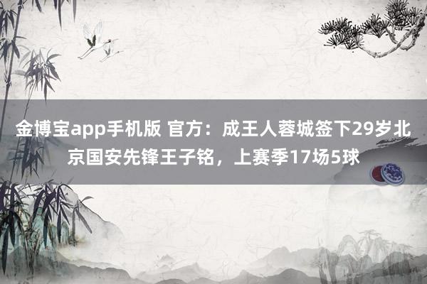 金博宝app手机版 官方：成王人蓉城签下29岁北京国安先锋王子铭，上赛季17场5球