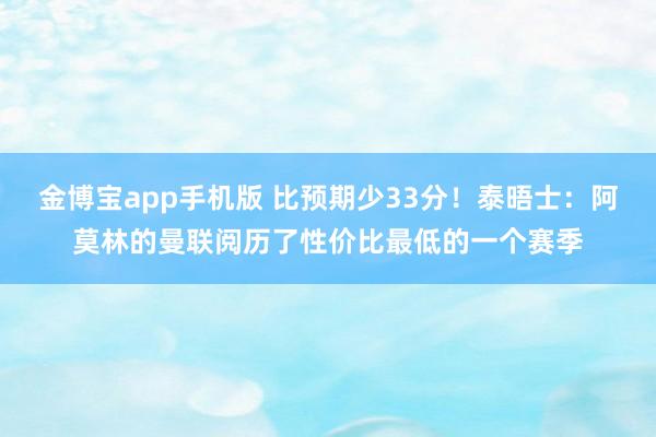 金博宝app手机版 比预期少33分！泰晤士：阿莫林的曼联阅历了性价比最低的一个赛季