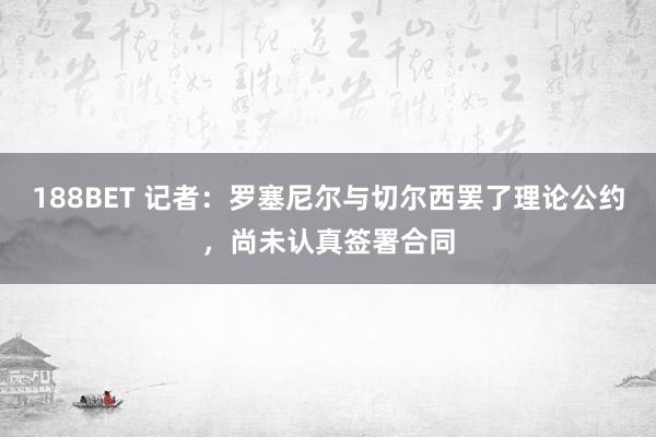 188BET 记者：罗塞尼尔与切尔西罢了理论公约，尚未认真签署合同