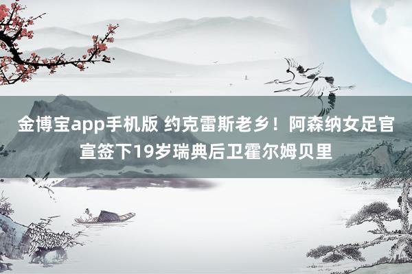 金博宝app手机版 约克雷斯老乡！阿森纳女足官宣签下19岁瑞典后卫霍尔姆贝里