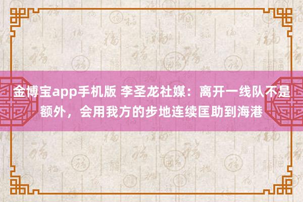 金博宝app手机版 李圣龙社媒：离开一线队不是额外，会用我方的步地连续匡助到海港