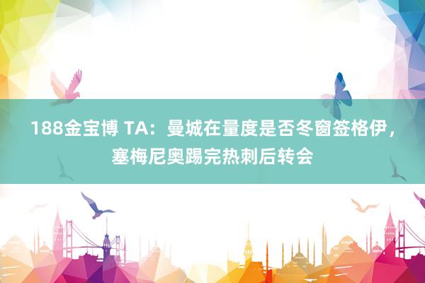 188金宝博 TA：曼城在量度是否冬窗签格伊，塞梅尼奥踢完热刺后转会