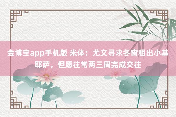 金博宝app手机版 米体：尤文寻求冬窗租出小基耶萨，但愿往常两三周完成交往