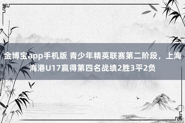 金博宝app手机版 青少年精英联赛第二阶段，上海海港U17赢得第四名战绩2胜3平2负