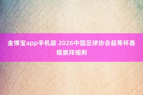 金博宝app手机版 2026中国足球协会超等杯赛程崇拜细则