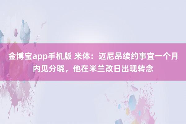金博宝app手机版 米体：迈尼昂续约事宜一个月内见分晓，他在米兰改日出现转念
