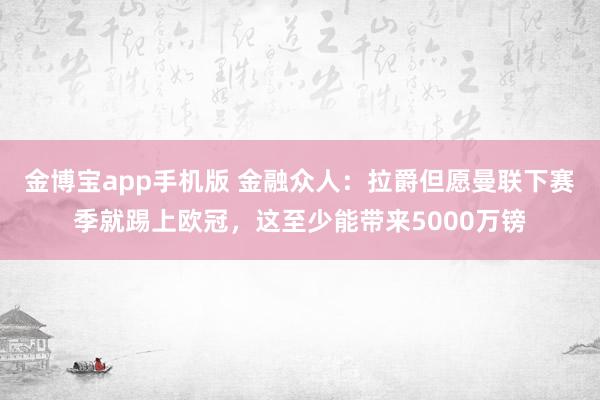 金博宝app手机版 金融众人：拉爵但愿曼联下赛季就踢上欧冠，这至少能带来5000万镑