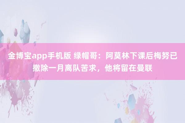 金博宝app手机版 绿帽哥：阿莫林下课后梅努已撤除一月离队苦求，他将留在曼联